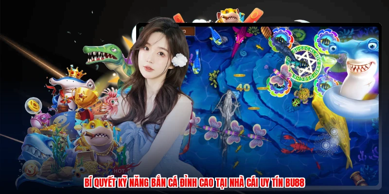 Bí Quyết Kỹ Năng Bắn Cá Đỉnh Cao Tại Nhà Cái Uy Tín BU88 1 bi quyet ky nang ban ca dinh cao tai nha cai uy tin bu88 1