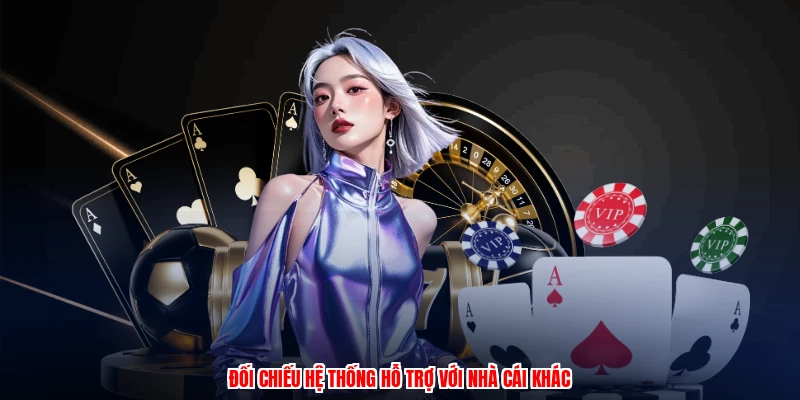 Đối chiếu hệ thống hỗ trợ với nhà cái khác